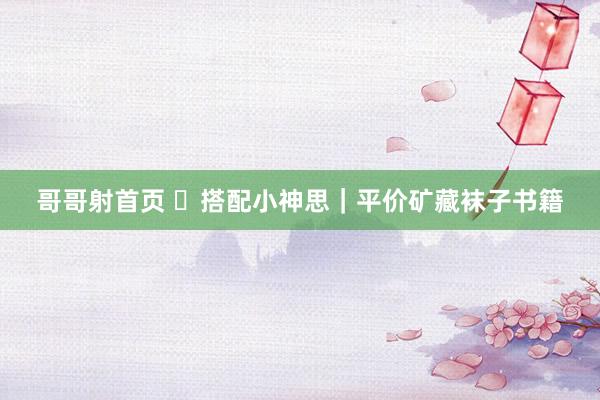 哥哥射首页 ✨搭配小神思｜平价矿藏袜子书籍