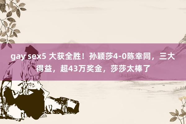 gay sex5 大获全胜！孙颖莎4-0陈幸同，三大得益，超43万奖金，莎莎太棒了