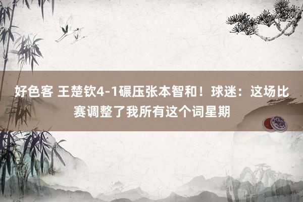 好色客 王楚钦4-1碾压张本智和！球迷：这场比赛调整了我所有这个词星期