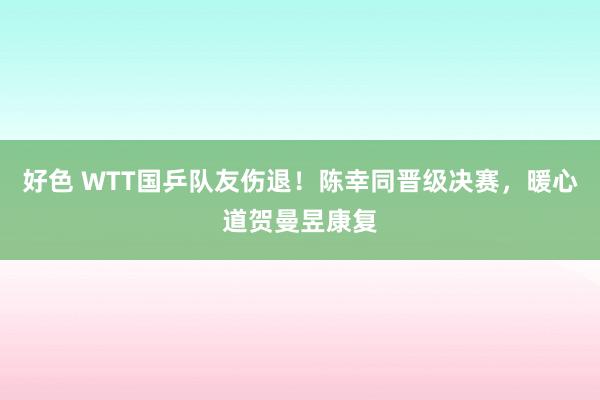 好色 WTT国乒队友伤退！陈幸同晋级决赛，暖心道贺曼昱康复