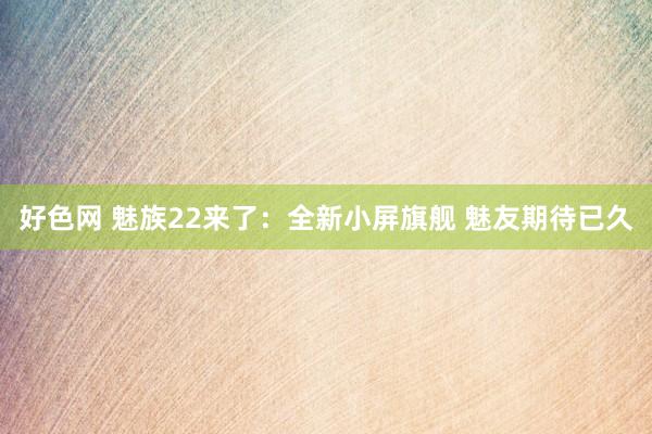 好色网 魅族22来了：全新小屏旗舰 魅友期待已久