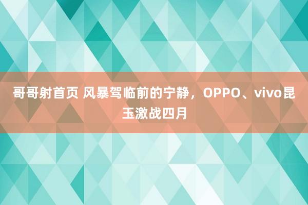 哥哥射首页 风暴驾临前的宁静，OPPO、vivo昆玉激战四月