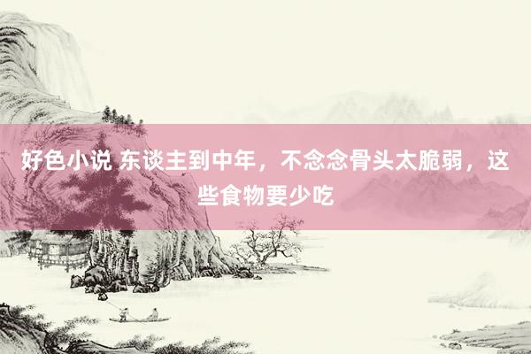 好色小说 东谈主到中年，不念念骨头太脆弱，这些食物要少吃
