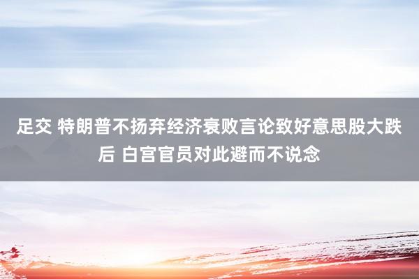 足交 特朗普不扬弃经济衰败言论致好意思股大跌后 白宫官员对此避而不说念