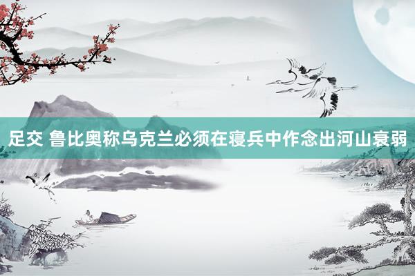 足交 鲁比奥称乌克兰必须在寝兵中作念出河山衰弱