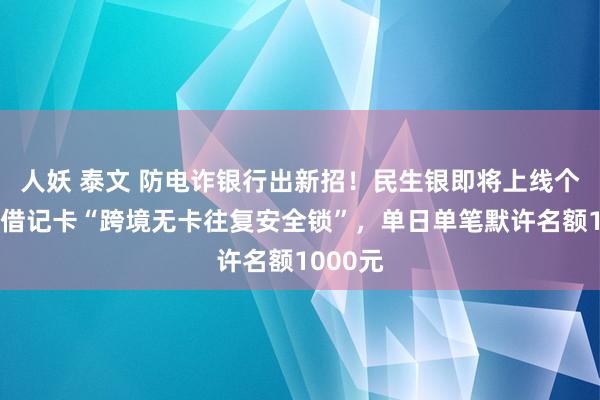 人妖 泰文 防电诈银行出新招！民生银即将上线个东谈主借记卡“跨境无卡往复安全锁”，单日单笔默许名额1000元