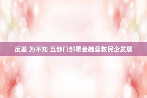 反差 为不知 五部门部署金融营救民企发展