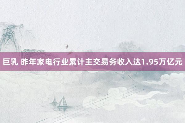 巨乳 昨年家电行业累计主交易务收入达1.95万亿元