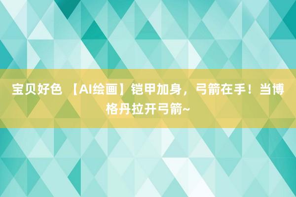 宝贝好色 【AI绘画】铠甲加身，弓箭在手！当博格丹拉开弓箭~