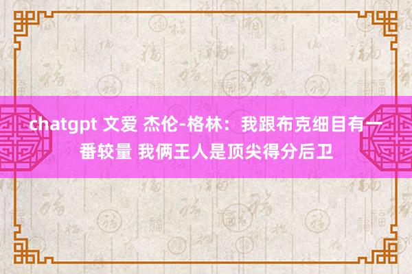 chatgpt 文爱 杰伦-格林：我跟布克细目有一番较量 我俩王人是顶尖得分后卫