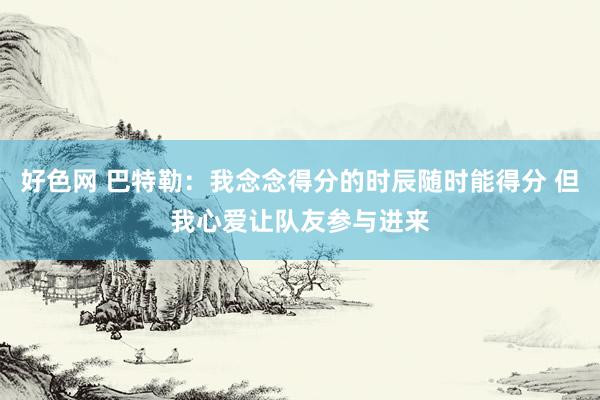 好色网 巴特勒：我念念得分的时辰随时能得分 但我心爱让队友参与进来