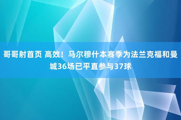 哥哥射首页 高效！马尔穆什本赛季为法兰克福和曼城36场已平直参与37球