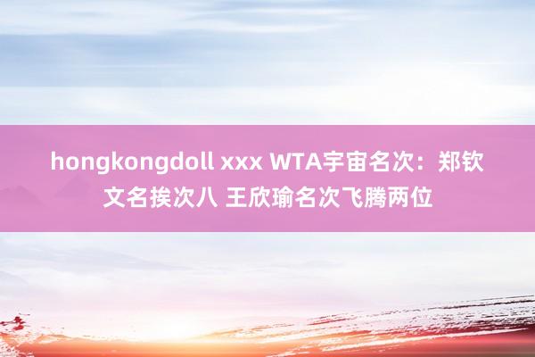 hongkongdoll xxx WTA宇宙名次：郑钦文名挨次八 王欣瑜名次飞腾两位