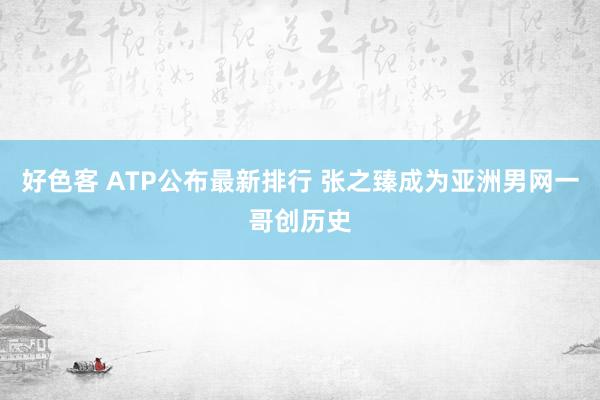好色客 ATP公布最新排行 张之臻成为亚洲男网一哥创历史