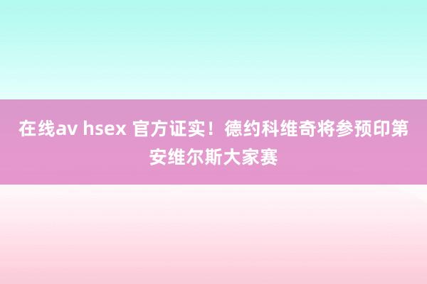 在线av hsex 官方证实！德约科维奇将参预印第安维尔斯大家赛