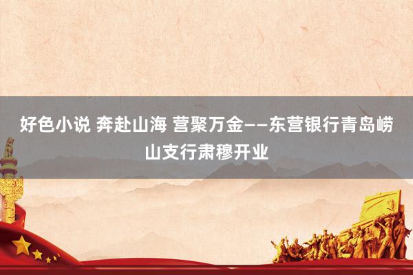 好色小说 奔赴山海 营聚万金——东营银行青岛崂山支行肃穆开业