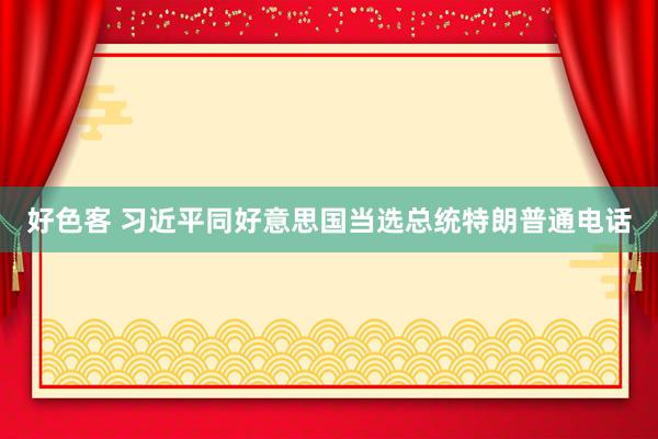 好色客 习近平同好意思国当选总统特朗普通电话