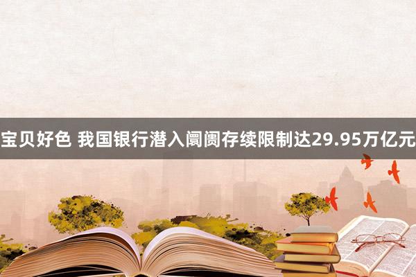 宝贝好色 我国银行潜入阛阓存续限制达29.95万亿元