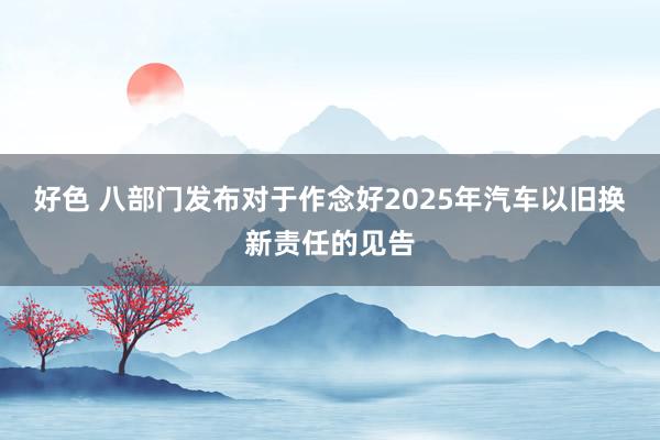 好色 八部门发布对于作念好2025年汽车以旧换新责任的见告