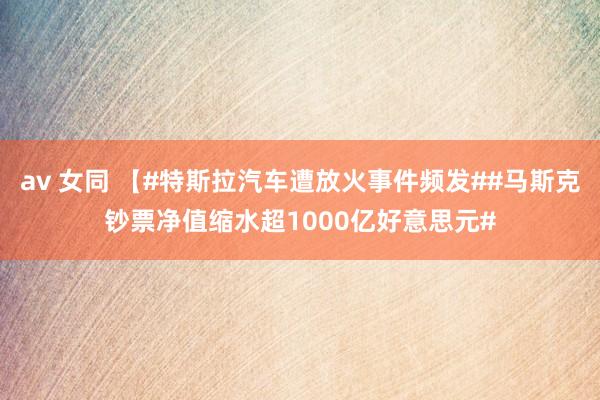 av 女同 【#特斯拉汽车遭放火事件频发##马斯克钞票净值缩水超1000亿好意思元#