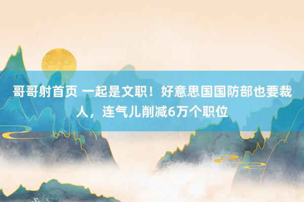 哥哥射首页 一起是文职！好意思国国防部也要裁人，连气儿削减6万个职位