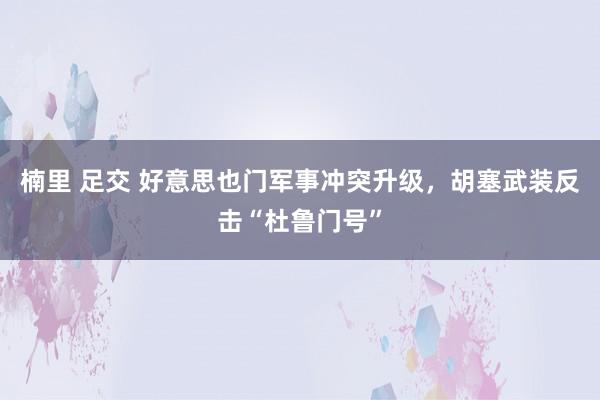 楠里 足交 好意思也门军事冲突升级，胡塞武装反击“杜鲁门号”