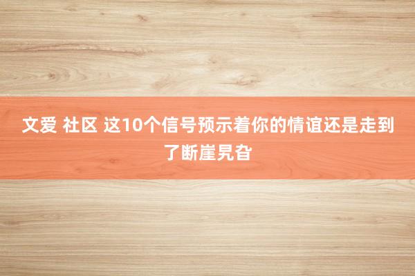 文爱 社区 这10个信号预示着你的情谊还是走到了断崖旯旮