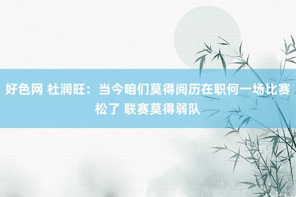 好色网 杜润旺：当今咱们莫得阅历在职何一场比赛松了 联赛莫得弱队