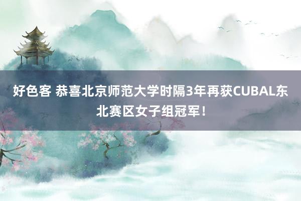 好色客 恭喜北京师范大学时隔3年再获CUBAL东北赛区女子组冠军！