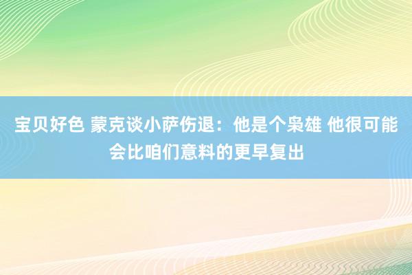 宝贝好色 蒙克谈小萨伤退：他是个枭雄 他很可能会比咱们意料的更早复出