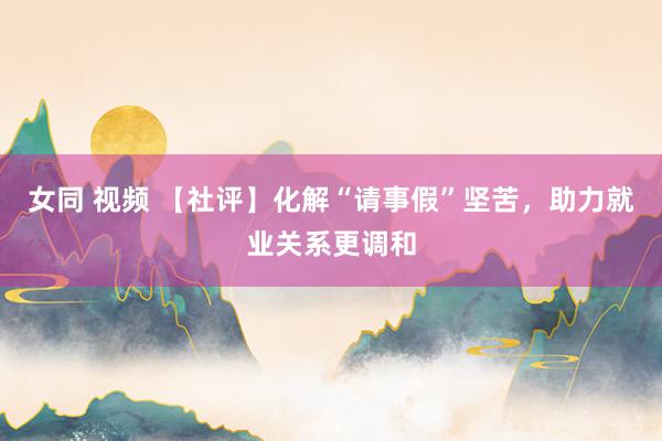 女同 视频 【社评】化解“请事假”坚苦，助力就业关系更调和