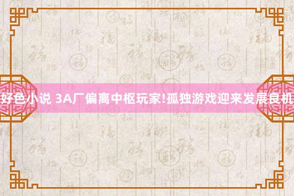 好色小说 3A厂偏离中枢玩家!孤独游戏迎来发展良机