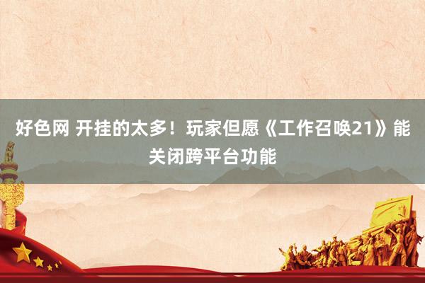 好色网 开挂的太多！玩家但愿《工作召唤21》能关闭跨平台功能
