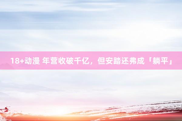 18+动漫 年营收破千亿，但安踏还弗成「躺平」