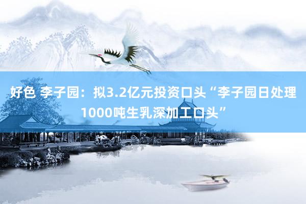 好色 李子园：拟3.2亿元投资口头“李子园日处理1000吨生乳深加工口头”