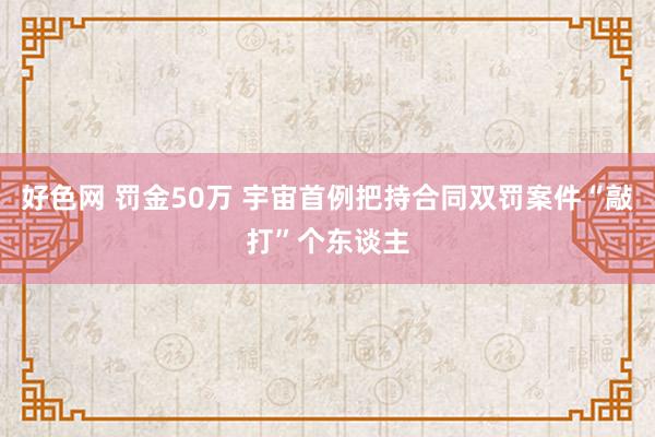 好色网 罚金50万 宇宙首例把持合同双罚案件“敲打”个东谈主