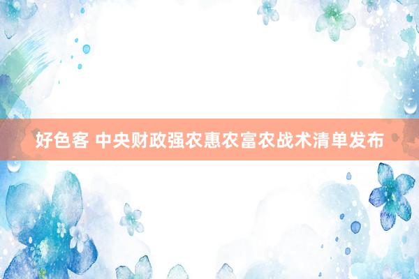 好色客 中央财政强农惠农富农战术清单发布