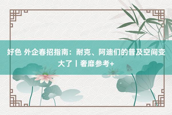 好色 外企春招指南：耐克、阿迪们的普及空间变大了丨奢靡参考+