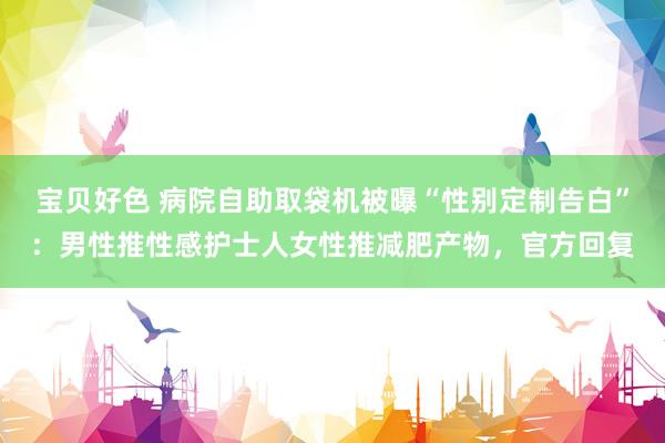 宝贝好色 病院自助取袋机被曝“性别定制告白”：男性推性感护士人女性推减肥产物，官方回复
