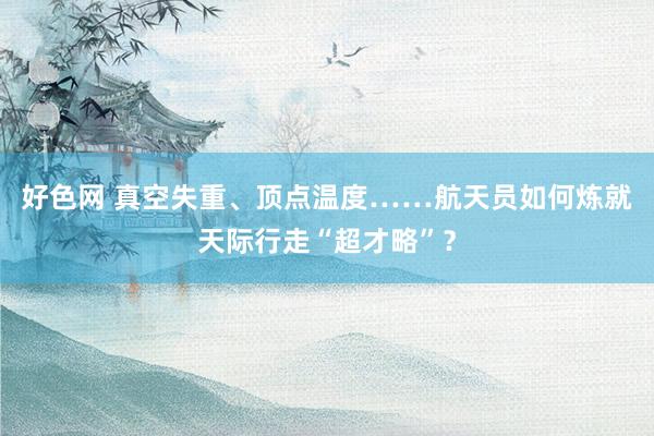 好色网 真空失重、顶点温度……航天员如何炼就天际行走“超才略”？