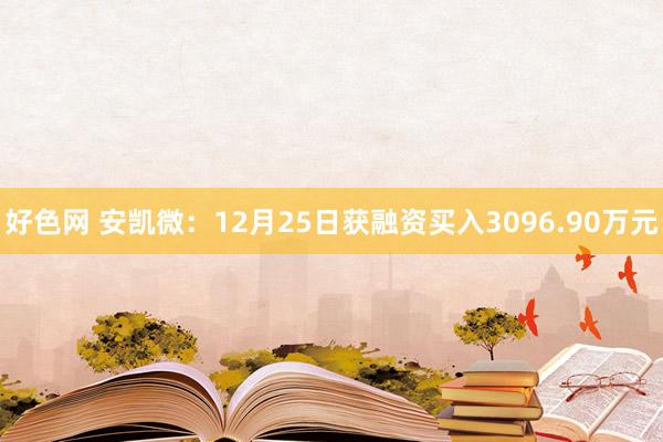 好色网 安凯微：12月25日获融资买入3096.90万元