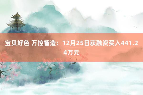 宝贝好色 万控智造：12月25日获融资买入441.24万元