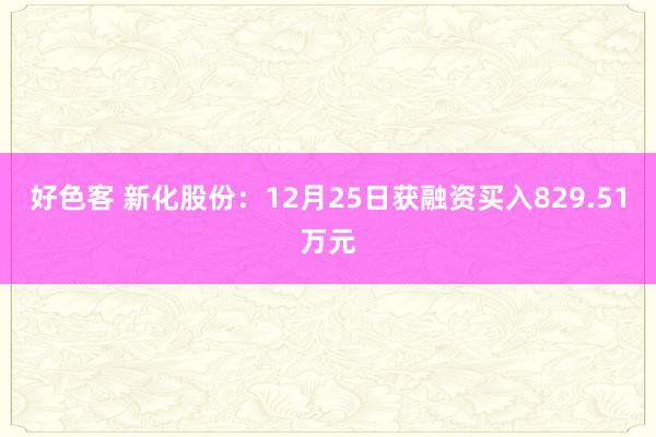 好色客 新化股份：12月25日获融资买入829.51万元