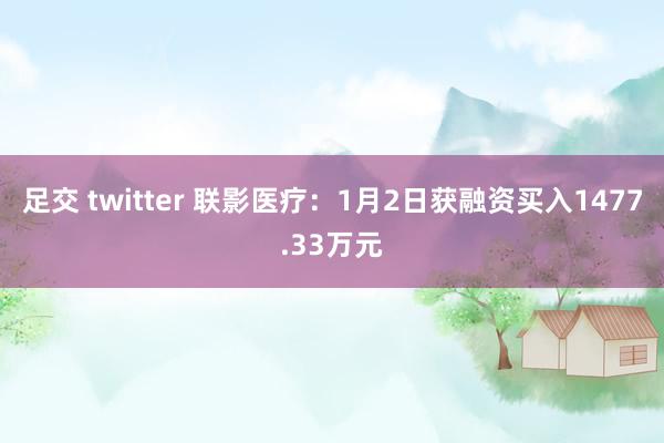 足交 twitter 联影医疗：1月2日获融资买入1477.33万元