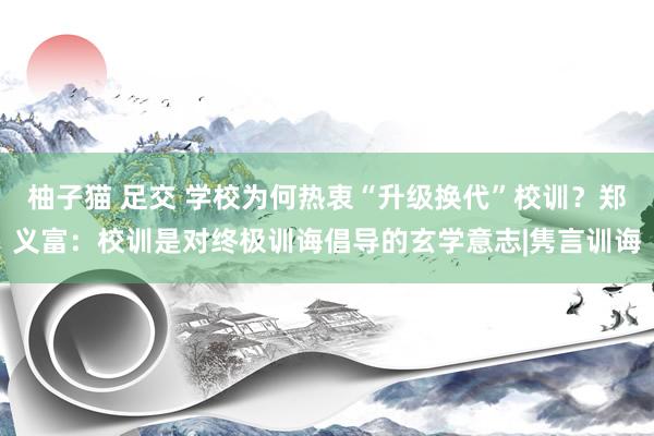 柚子猫 足交 学校为何热衷“升级换代”校训？郑义富：校训是对终极训诲倡导的玄学意志|隽言训诲