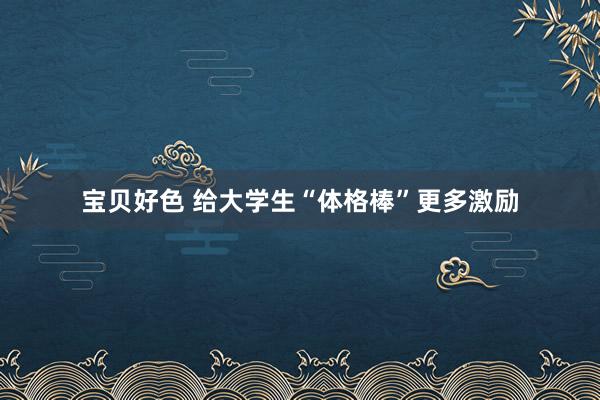 宝贝好色 给大学生“体格棒”更多激励
