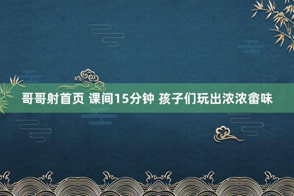哥哥射首页 课间15分钟 孩子们玩出浓浓畲味