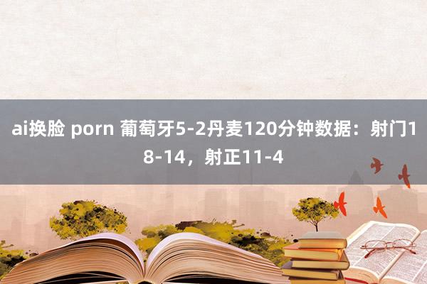 ai换脸 porn 葡萄牙5-2丹麦120分钟数据：射门18-14，射正11-4