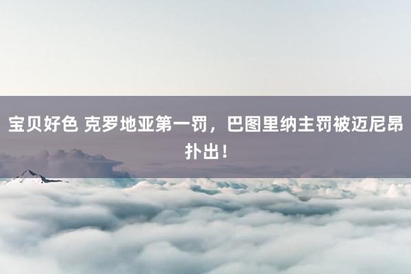 宝贝好色 克罗地亚第一罚，巴图里纳主罚被迈尼昂扑出！