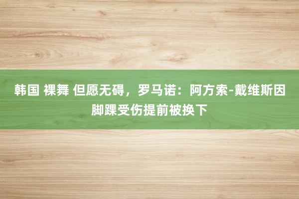 韩国 裸舞 但愿无碍，罗马诺：阿方索-戴维斯因脚踝受伤提前被换下